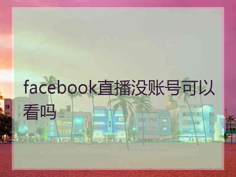 facebook直播没账号可以看吗