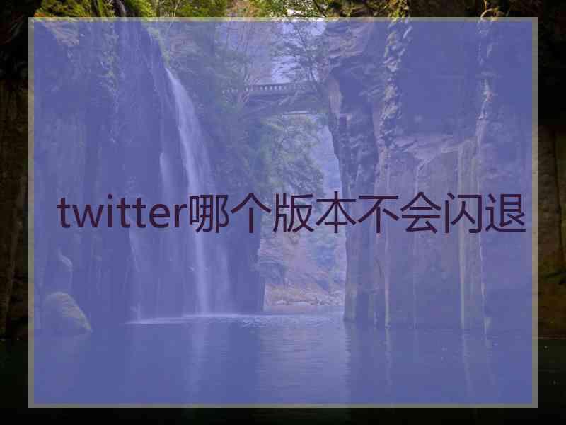 twitter哪个版本不会闪退