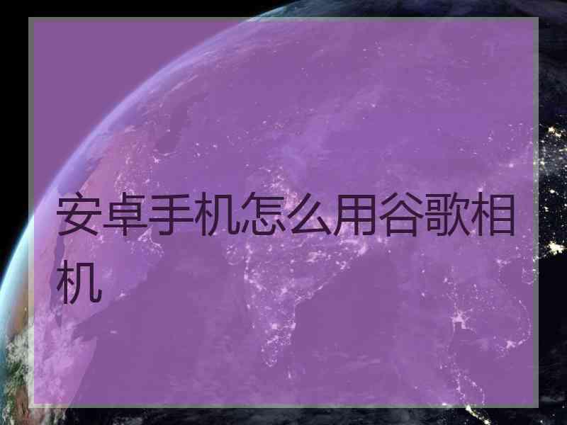 安卓手机怎么用谷歌相机