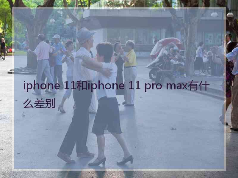 iphone 11和iphone 11 pro max有什么差别