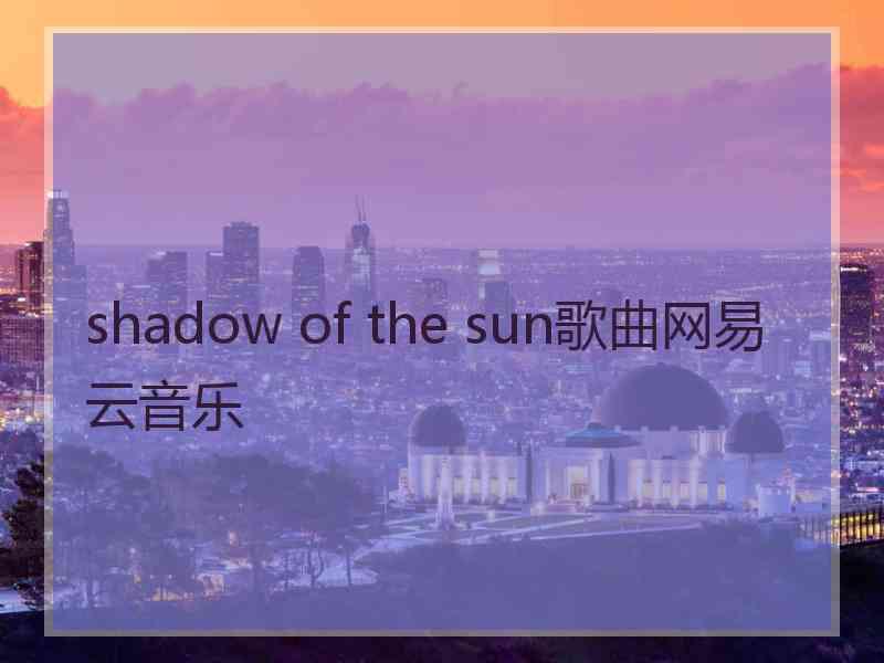 shadow of the sun歌曲网易云音乐