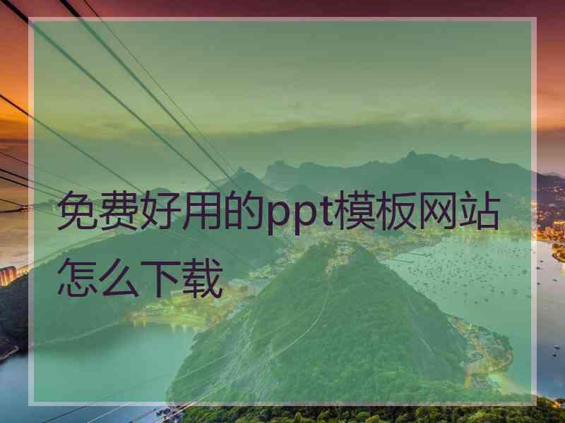 免费好用的ppt模板网站怎么下载