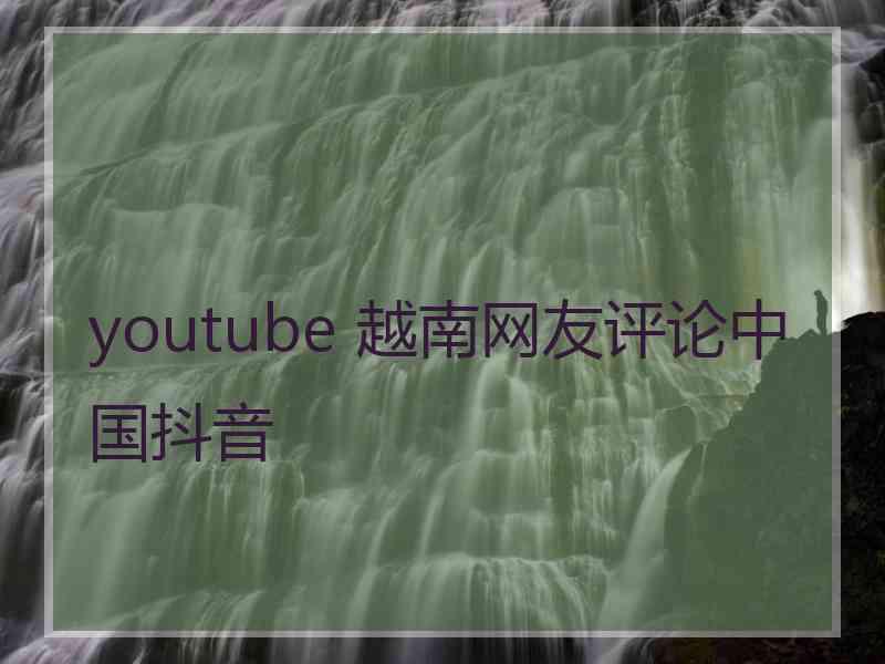 youtube 越南网友评论中国抖音