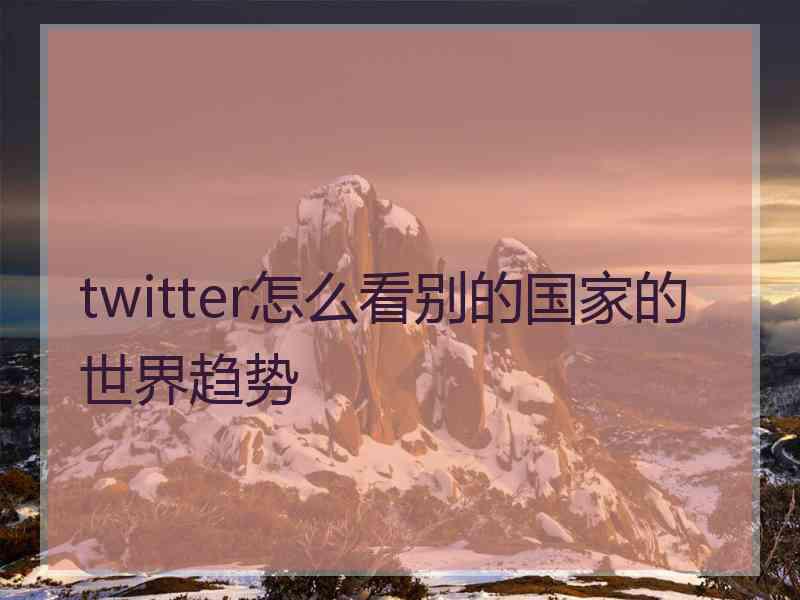 twitter怎么看别的国家的世界趋势