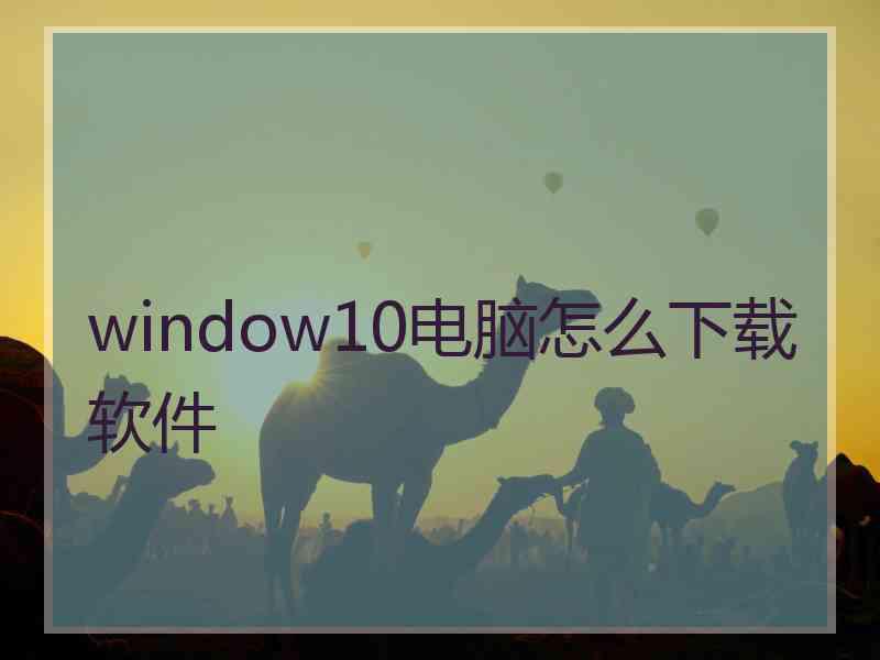 window10电脑怎么下载软件