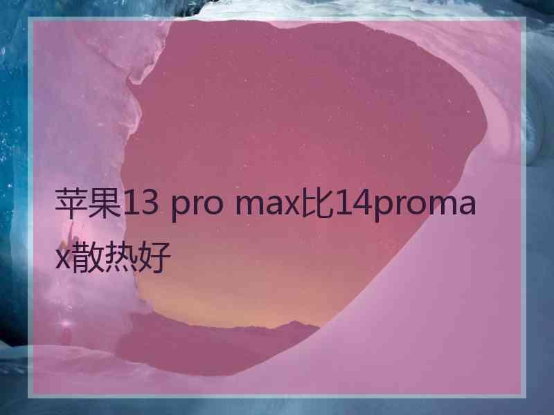 苹果13 pro max比14promax散热好