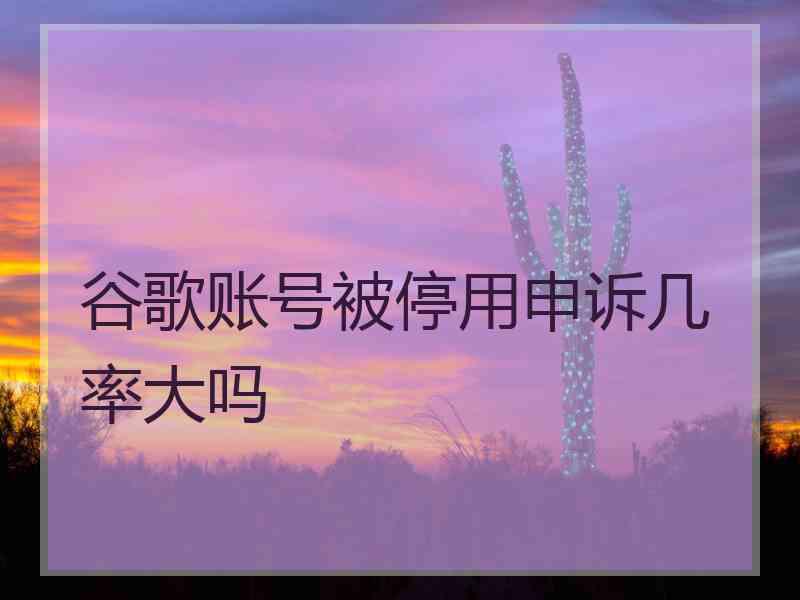 谷歌账号被停用申诉几率大吗