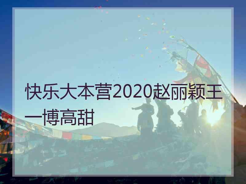 快乐大本营2020赵丽颖王一博高甜