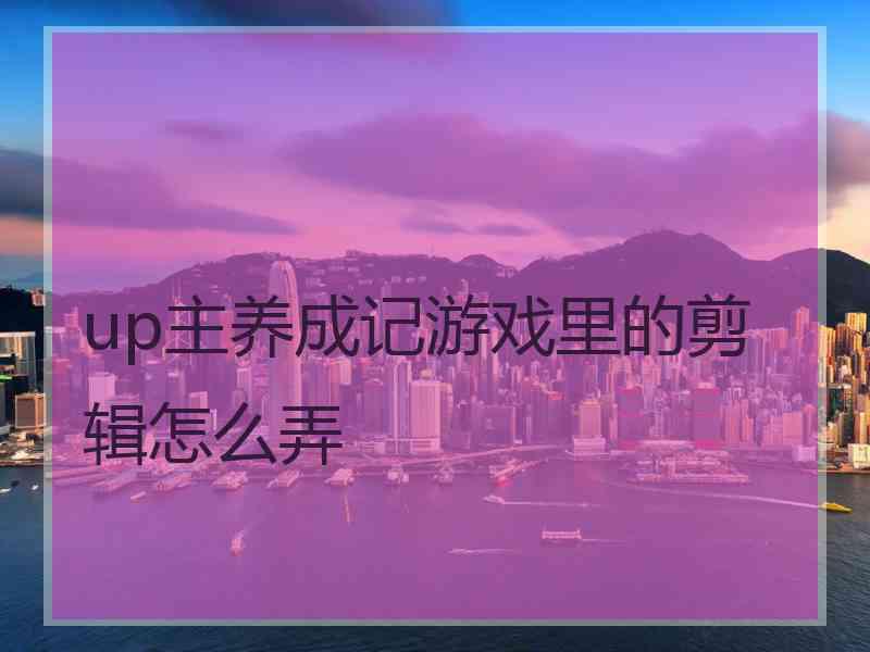 up主养成记游戏里的剪辑怎么弄