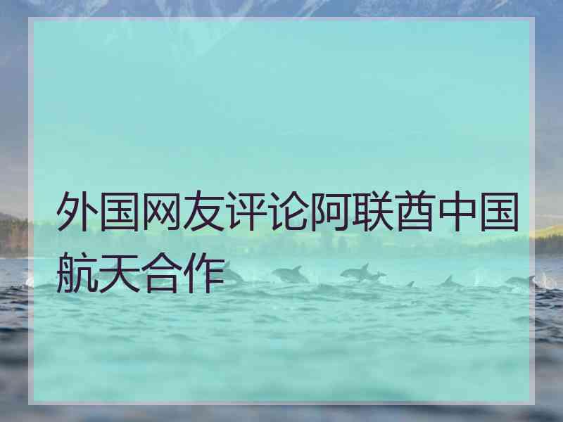 外国网友评论阿联酋中国航天合作