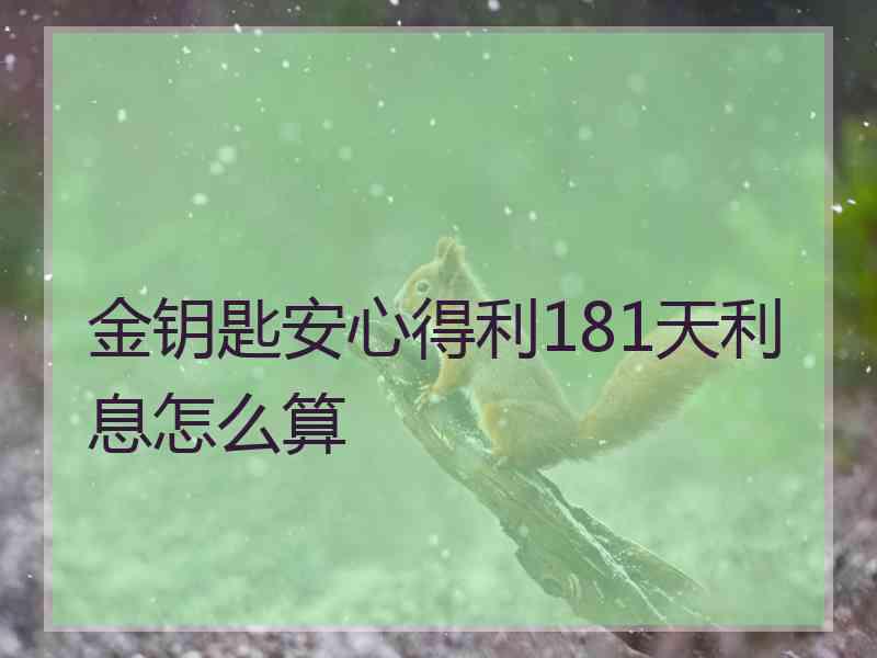 金钥匙安心得利181天利息怎么算