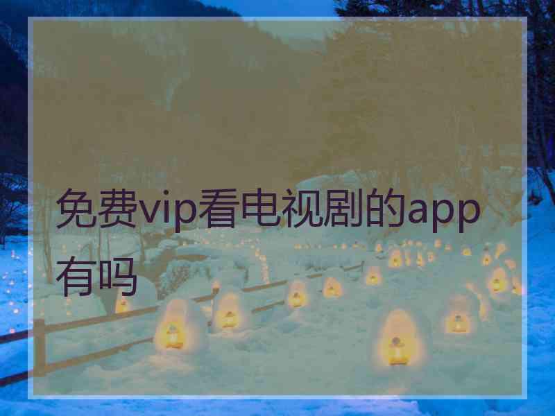 免费vip看电视剧的app有吗