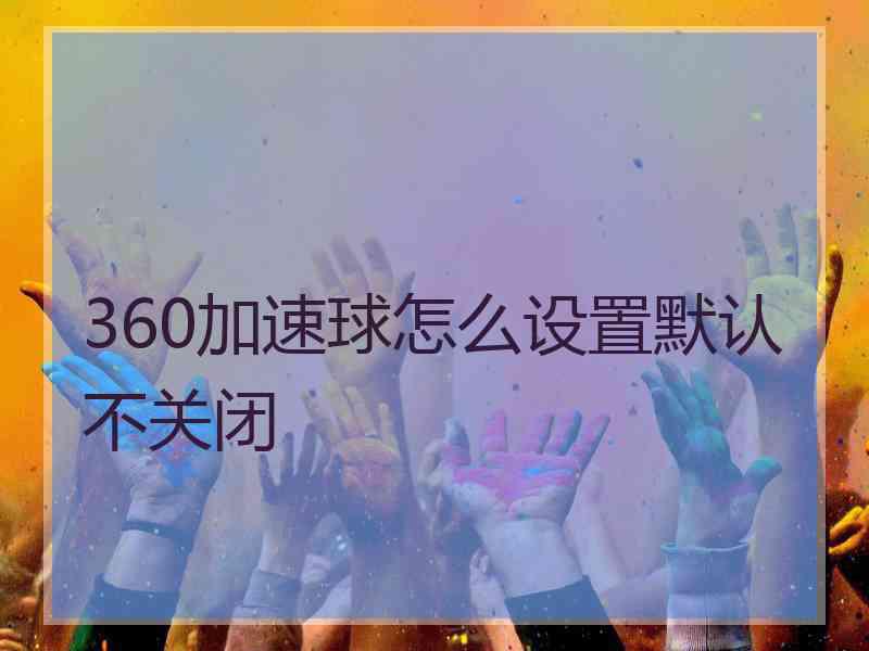 360加速球怎么设置默认不关闭