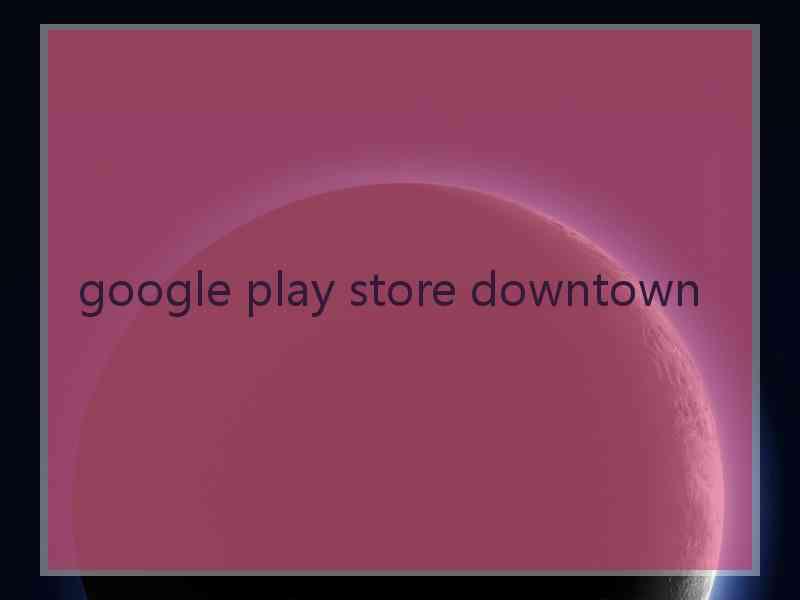 google play store downtown