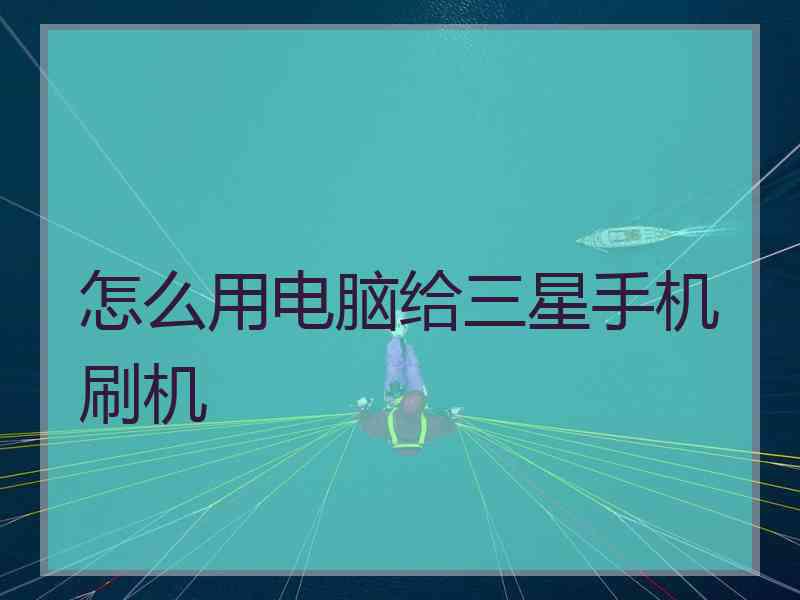 怎么用电脑给三星手机刷机