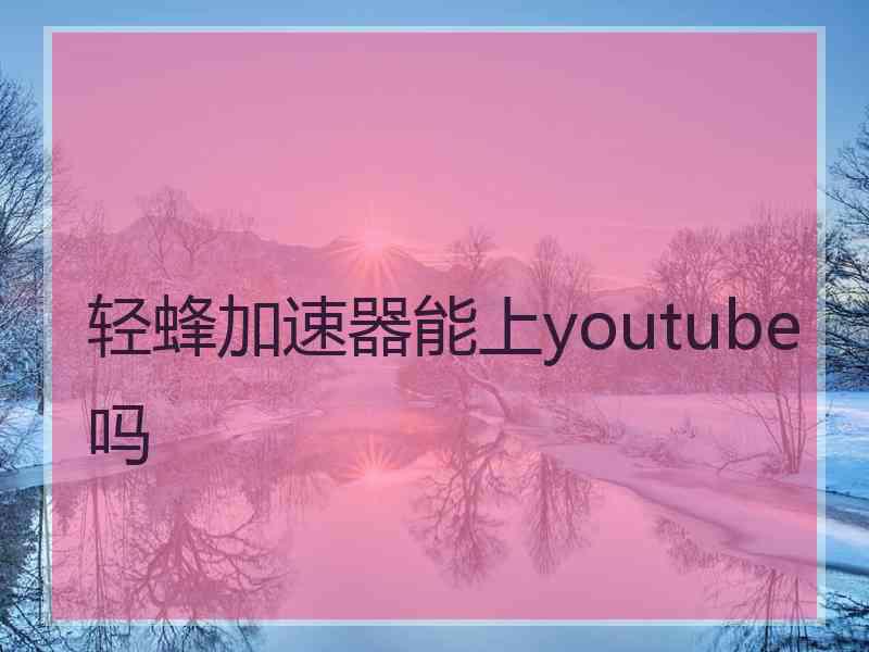 轻蜂加速器能上youtube吗