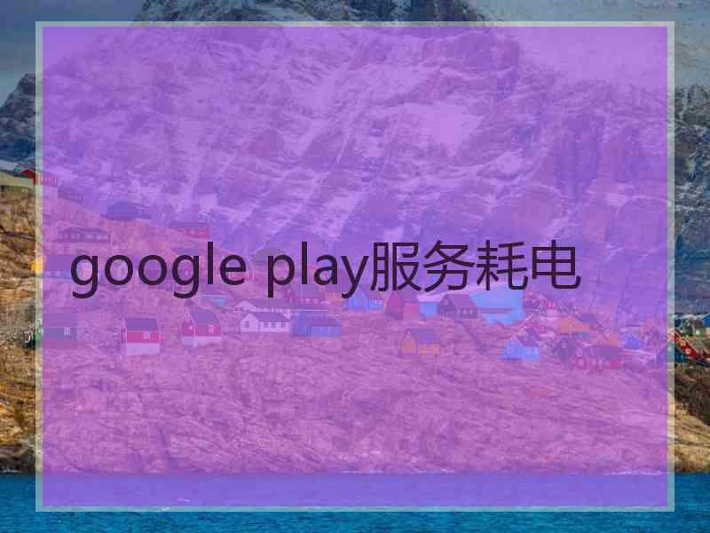 google play服务耗电