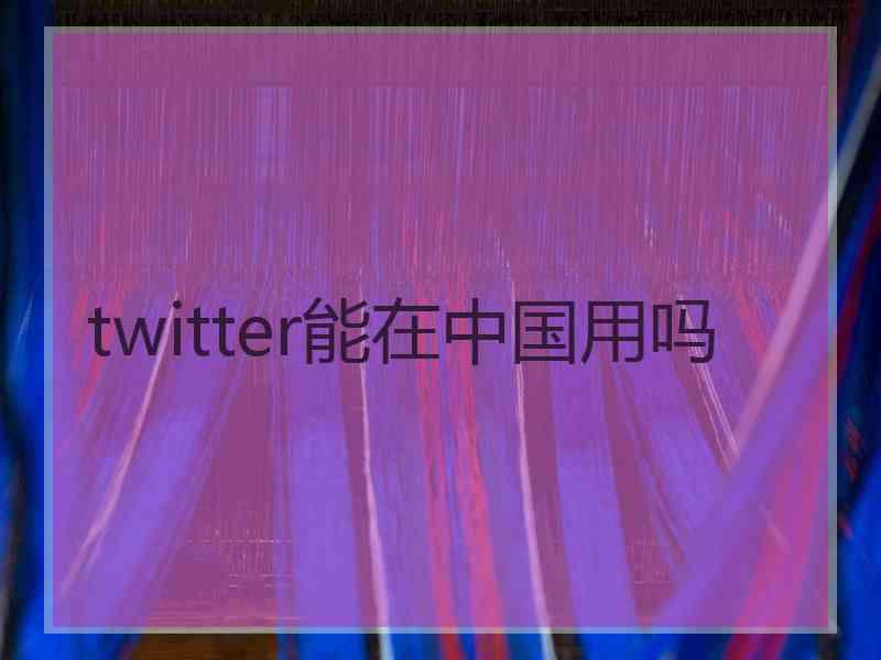 twitter能在中国用吗