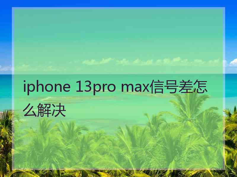 iphone 13pro max信号差怎么解决