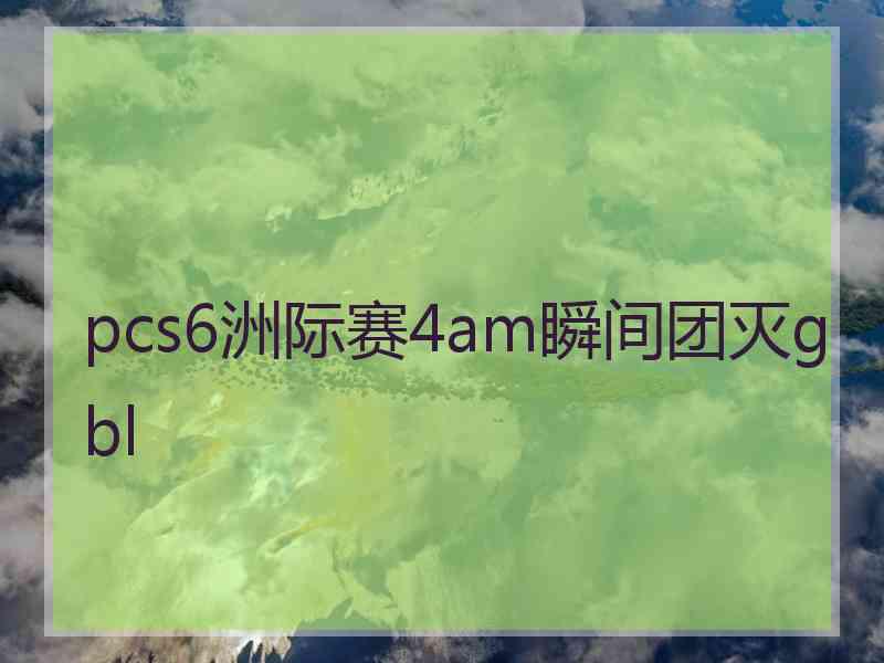 pcs6洲际赛4am瞬间团灭gbl