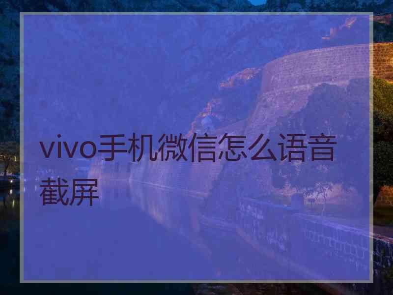 vivo手机微信怎么语音截屏