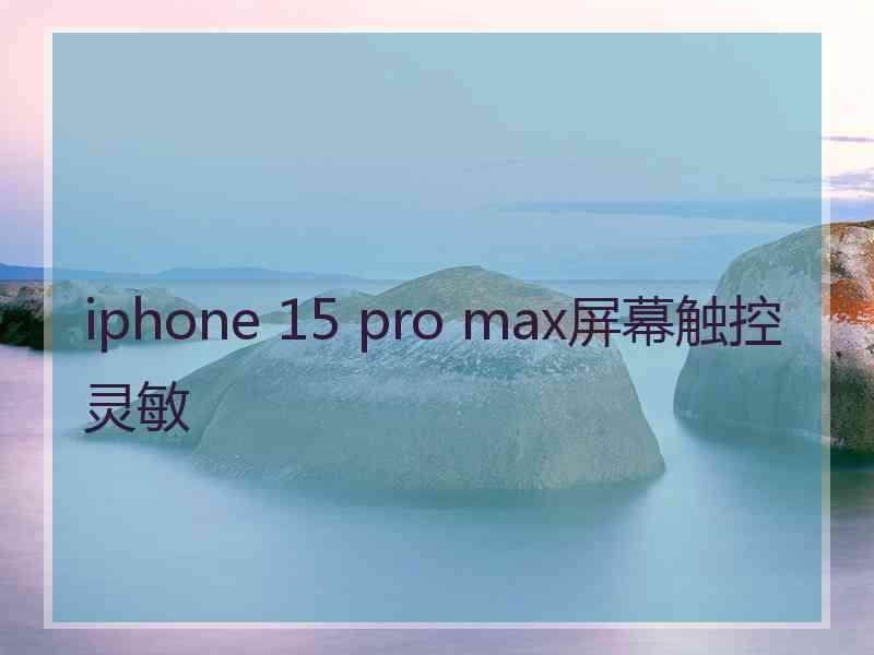 iphone 15 pro max屏幕触控灵敏