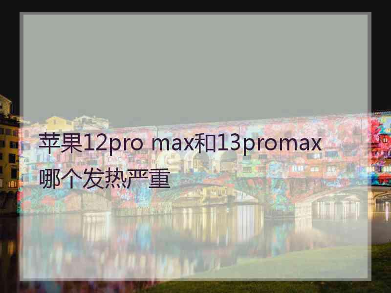 苹果12pro max和13promax哪个发热严重