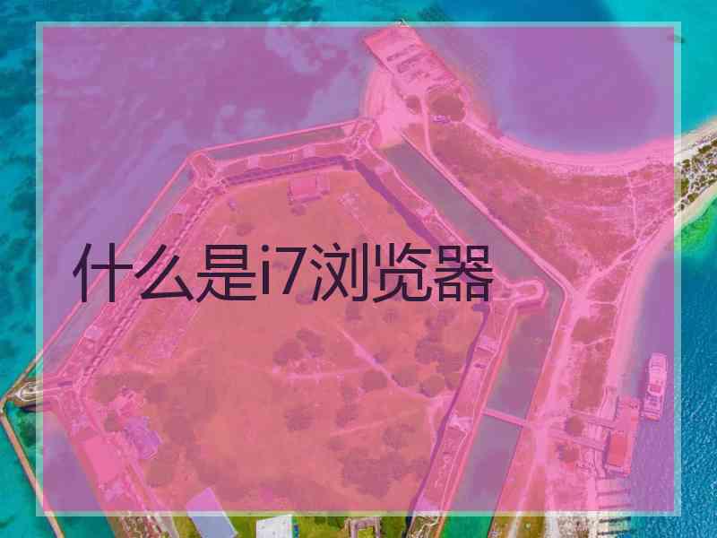 什么是i7浏览器