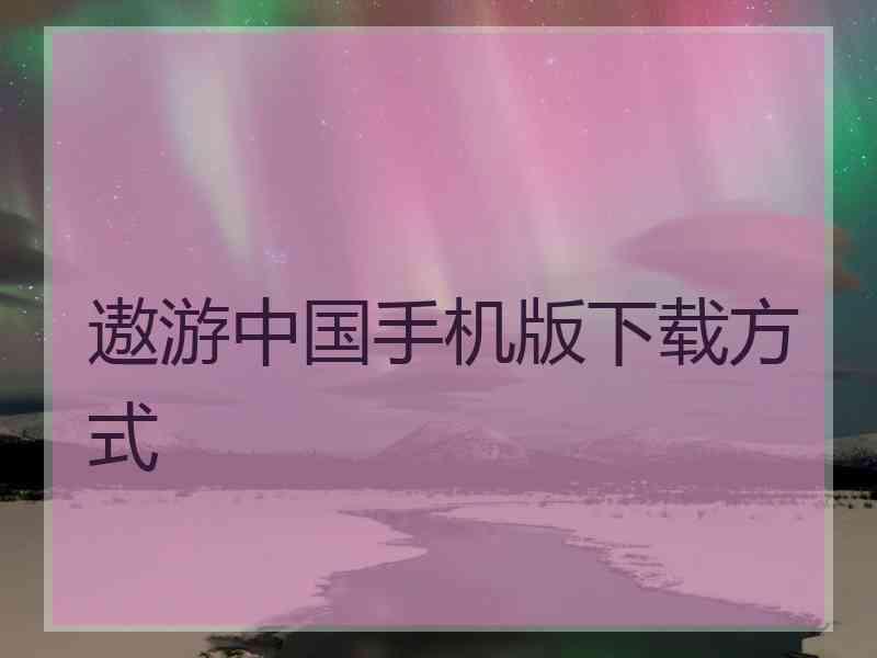 遨游中国手机版下载方式