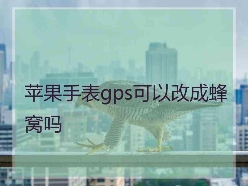 苹果手表gps可以改成蜂窝吗