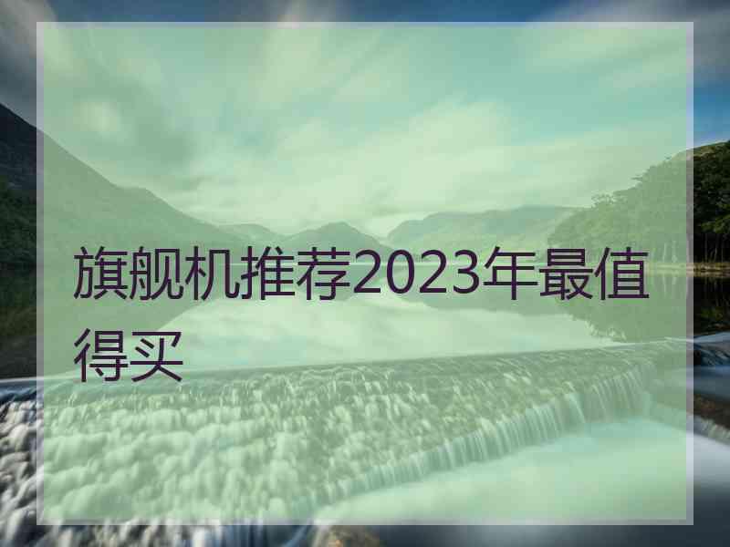 旗舰机推荐2023年最值得买