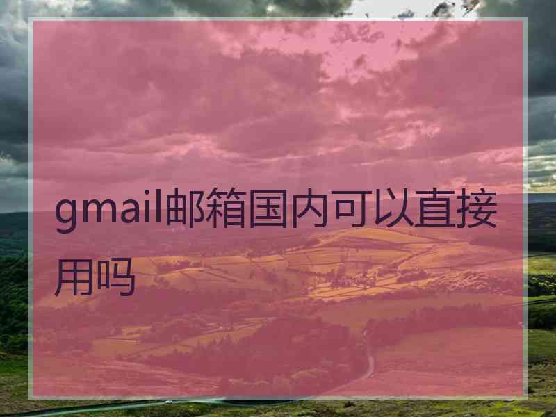 gmail邮箱国内可以直接用吗