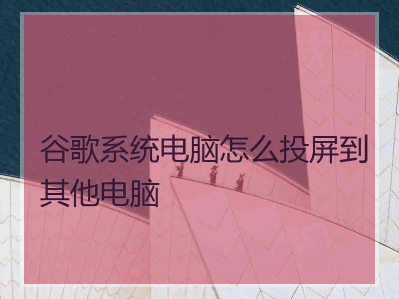 谷歌系统电脑怎么投屏到其他电脑