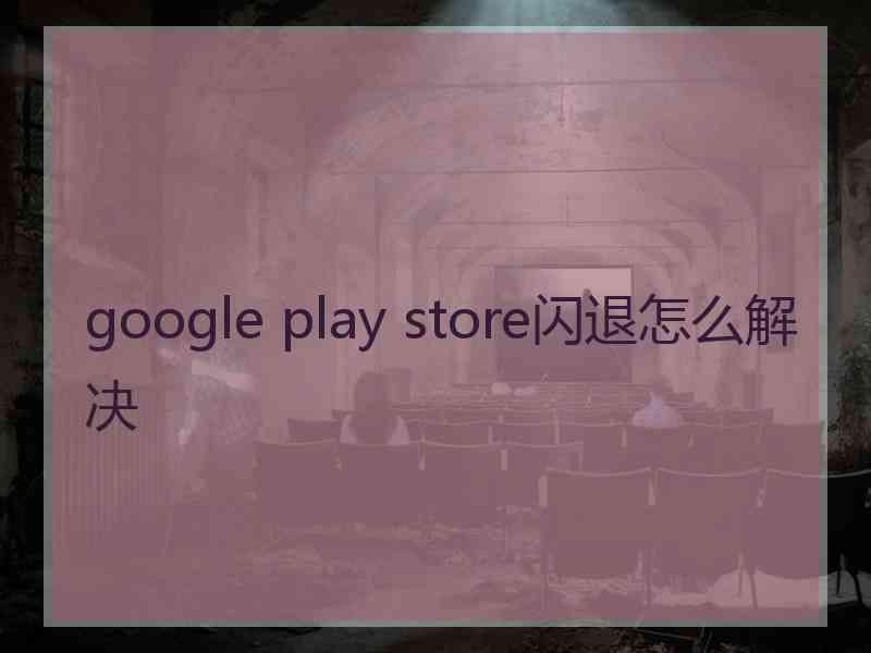 google play store闪退怎么解决