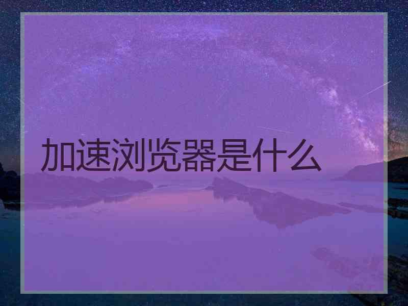 加速浏览器是什么