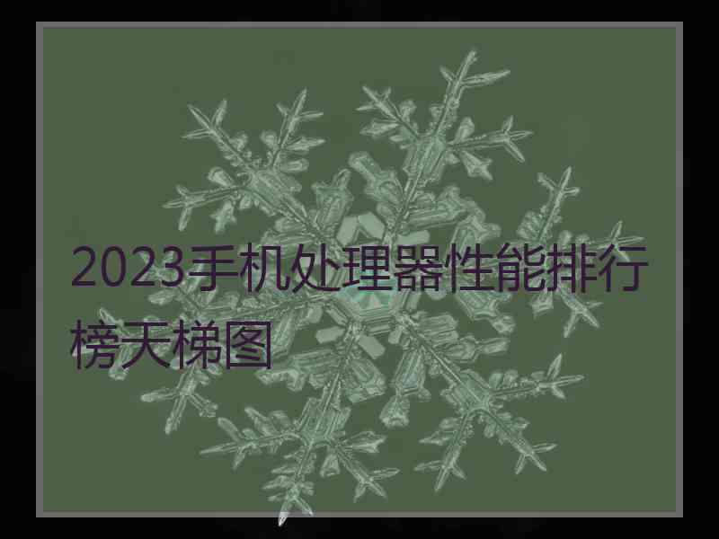 2023手机处理器性能排行榜天梯图