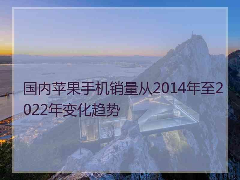 国内苹果手机销量从2014年至2022年变化趋势