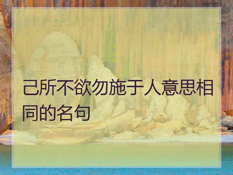 己所不欲勿施于人意思相同的名句