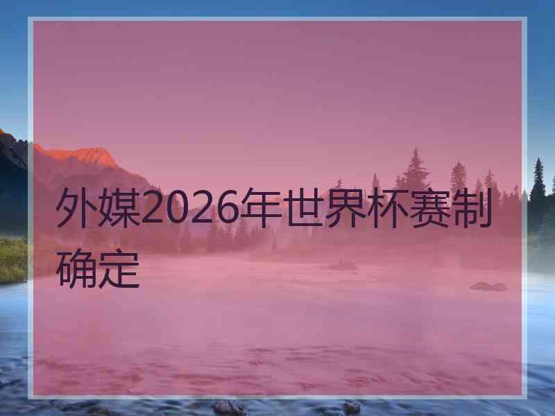 外媒2026年世界杯赛制确定