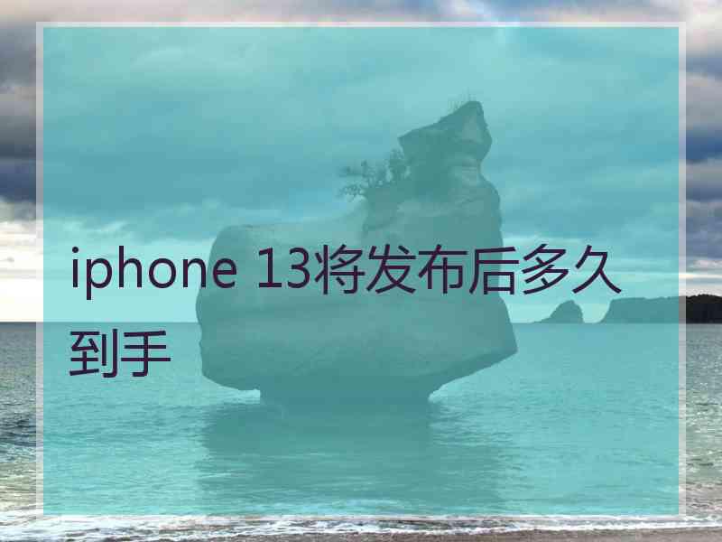 iphone 13将发布后多久到手