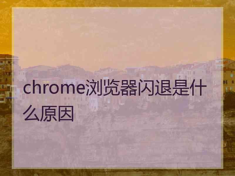 chrome浏览器闪退是什么原因