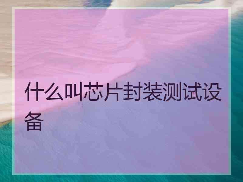 什么叫芯片封装测试设备