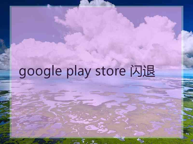 google play store 闪退