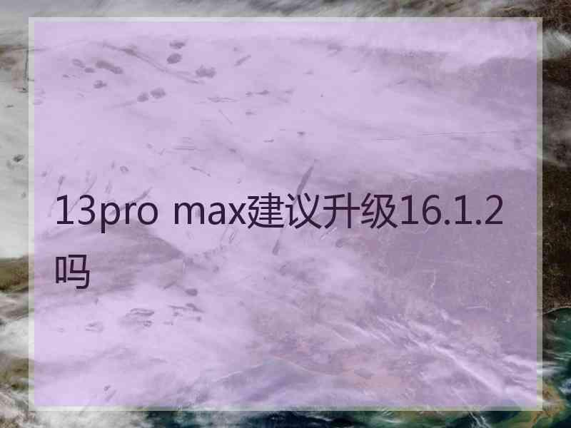 13pro max建议升级16.1.2吗