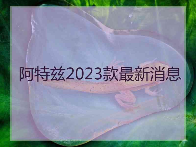 阿特兹2023款最新消息