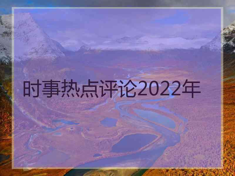 时事热点评论2022年