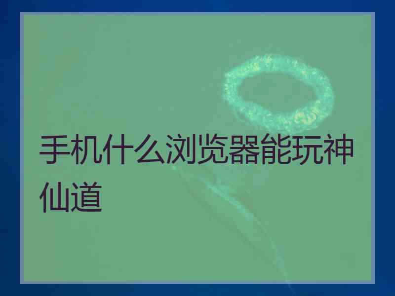 手机什么浏览器能玩神仙道