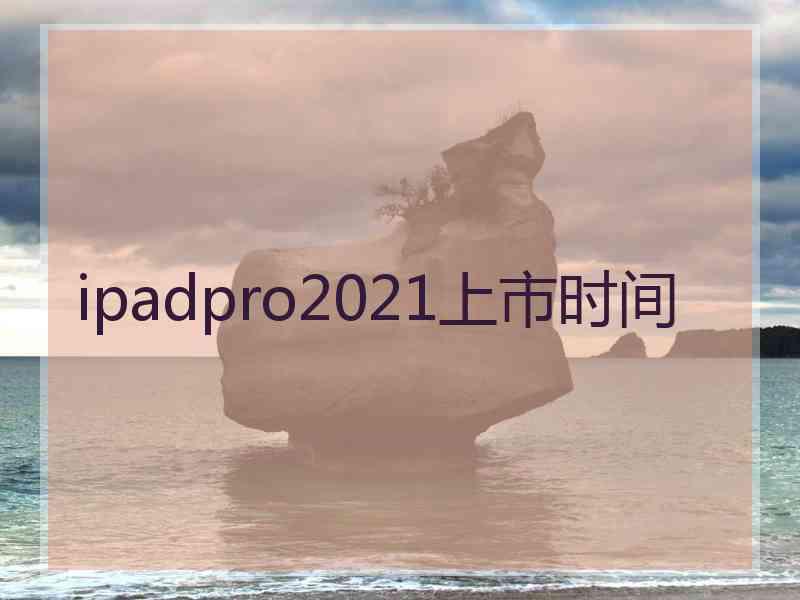 ipadpro2021上市时间