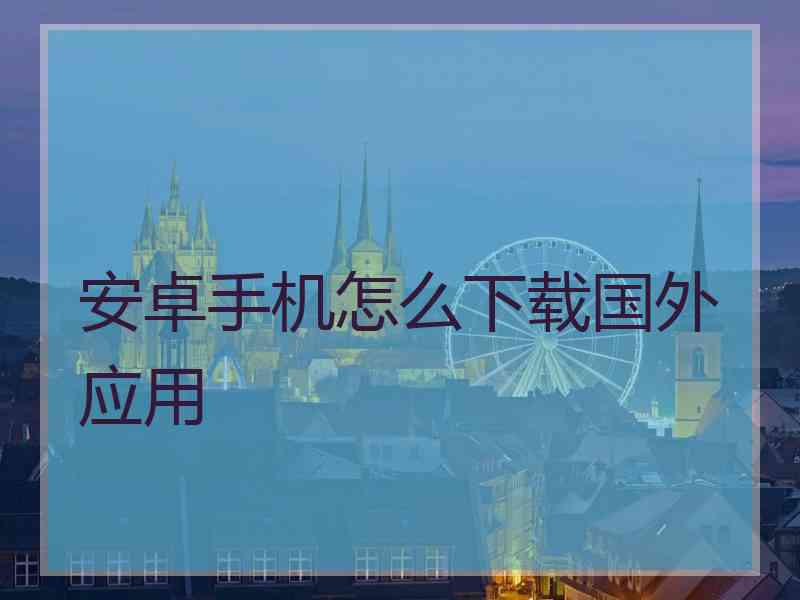 安卓手机怎么下载国外应用