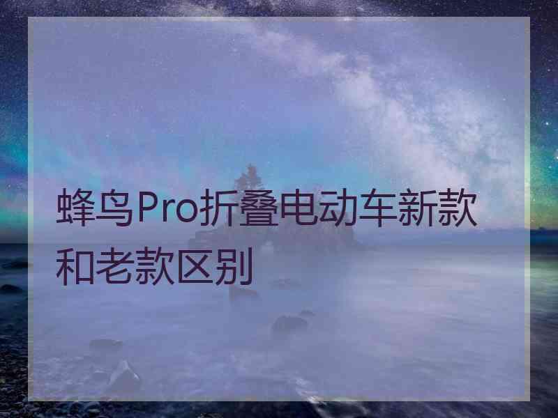 蜂鸟Pro折叠电动车新款和老款区别